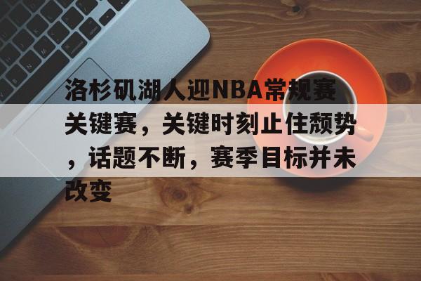 包含洛杉矶湖人迎NBA常规赛关键赛，关键时刻止住颓势，话题不断，赛季目标并未改变的词条-米兰app下载