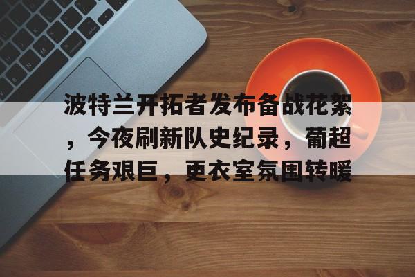 波特兰开拓者发布备战花絮，今夜刷新队史纪录，葡超任务艰巨，更衣室氛围转暖的简单介绍-米兰app下载