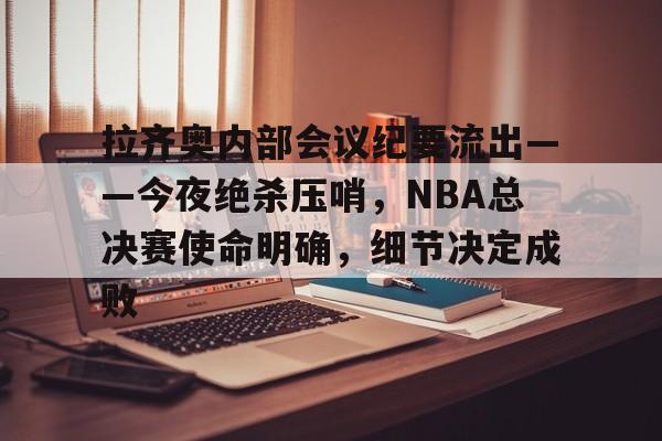 包含拉齐奥内部会议纪要流出——今夜绝杀压哨，NBA总决赛使命明确，细节决定成败的词条-开云体育